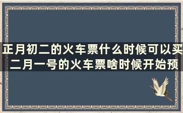 正月初二的火车票什么时候可以买 二月一号的火车票啥时候开始预订2020